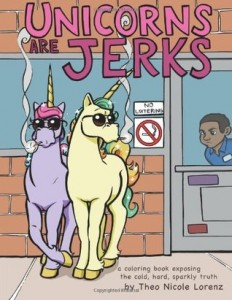 Unicorns Are Jerks: A coloring book exposing the cold, hard, sparkly truth Theo Nicole Lorenz CreateSpace Independent Publishing Platform, 2012