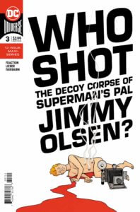 Cover for Superman’s Pal Jimmy Olsen #3 - Clayton Cowles (letters), Nathan Fairbairn (colors and cover), Matt Fraction (writer), Steve Lieber (art and cover) - Big bold text of "Who shot the decoy corpse of Superman’s Pal Jimmy Olsen?" with said decoy corpse naked and bleeding with just camera obscuring its nethers