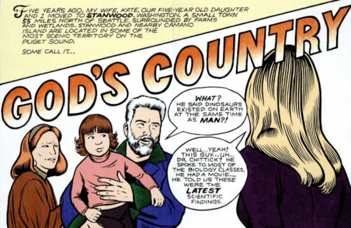 A panel from "God's Country" by Mark Zingarelli. Zingarelli narrates about moving to Stanwood, a small town northwest of Seattle. In the panel, he says to a babysitter, "What? He said dinosaurs existed on Earth at the same time as man?!" The babysitter replies,Well...yeah! This guy...uh...Dr. Chittick? He spoke to most of the biology classes. He had a movie... he told us these were the latest scientific findings."