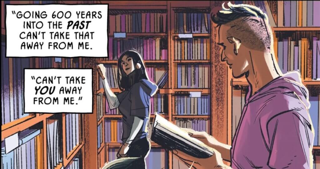 Two people, one in the background with long hair in a hoodie over a long sleeve tee and pants looks towards a person with a short mohawk in the foreground who holds a book. They are in a library or book store with books on many shelves. There are two square word boxes in the upper left. The upper one reads " 'Going 600 years into the past [accented in the original] can't take that away from me. '" the second reads " ' Can't take you [accented in the original] from me.' " This is a flashback