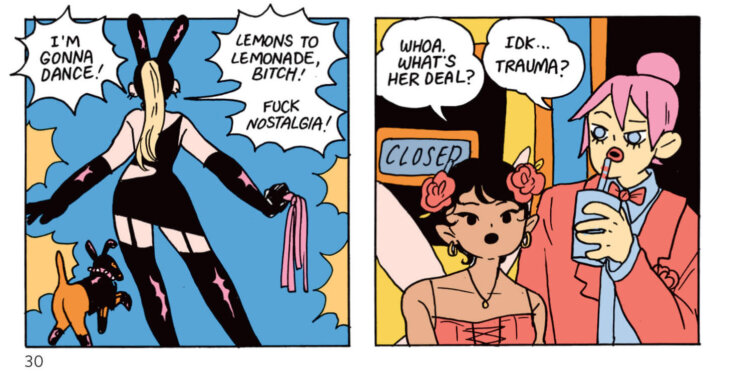 The bottom two panels of girl juice page 30. The left panel has a blue background, with Bunny and her dog Britney with their backs to the panel and Bunny's dialogue saying, "I'm gonna dance! Lemons to lemonade, bitch! Fuck nostalgia!" Bunny and Britney are both wearing latex fetish gear. The panel to the right has Tallulah and Sadie looking at this scene, with Tallulah saying "Whoa, what's her deal?" Sadie responds, "Idk... trauma?" while sipping a drink.